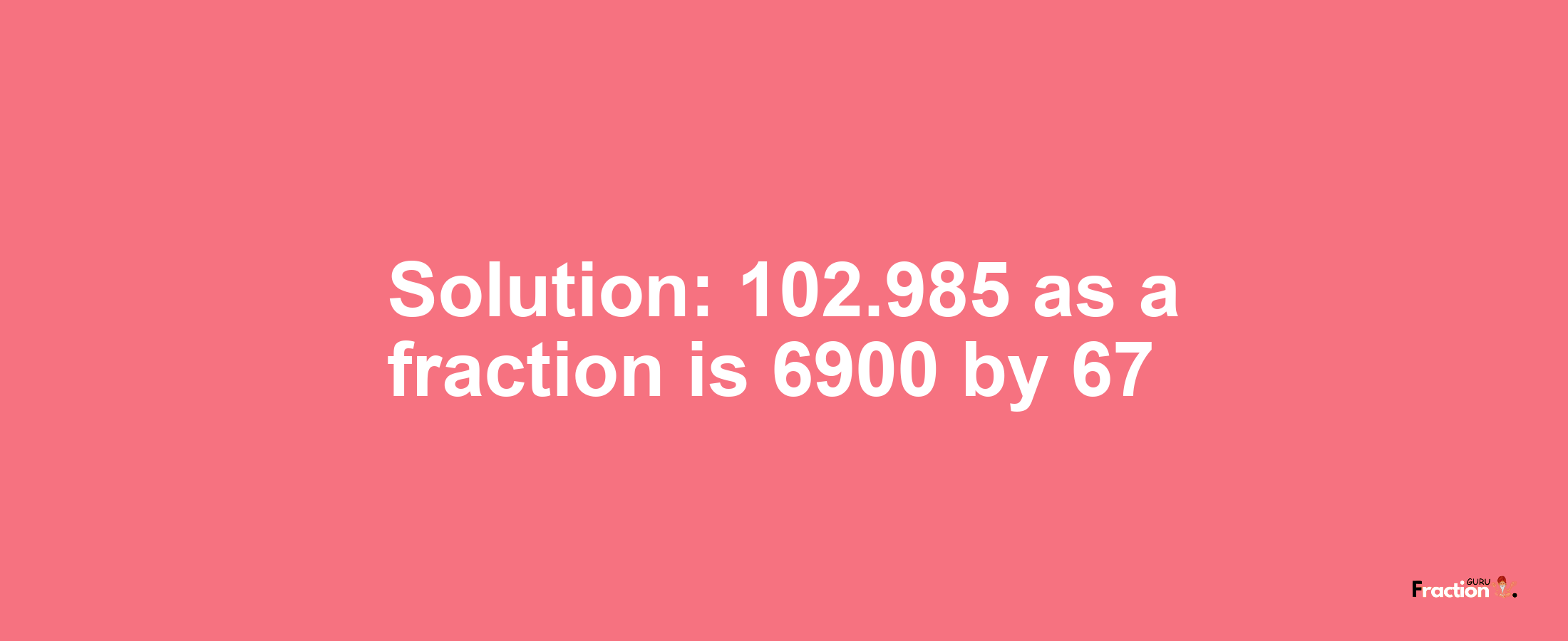 Solution:102.985 as a fraction is 6900/67